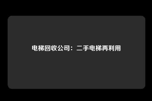 电梯回收公司:二手电梯再利用