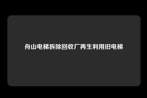 舟山电梯拆除回收厂再生利用旧电梯