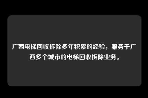 广西电梯回收拆除多年积累的经验，服务于广西多个城市的电梯回收拆除业务。