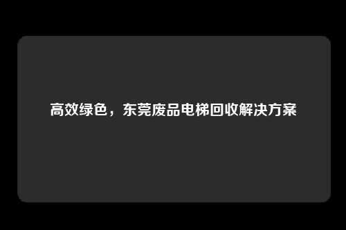 高效绿色，东莞废品电梯回收解决方案