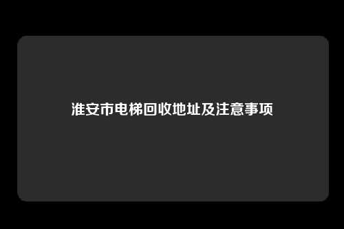 淮安市电梯回收地址及注意事项