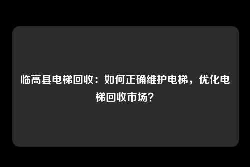 临高县电梯回收:如何正确维护电梯,优化电梯回收市场?
