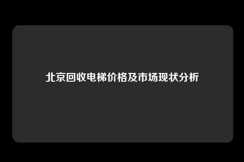 北京回收电梯价格及市场现状分析