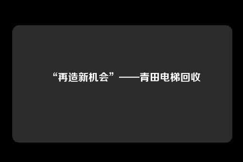 “再造新机会”——青田电梯回收
