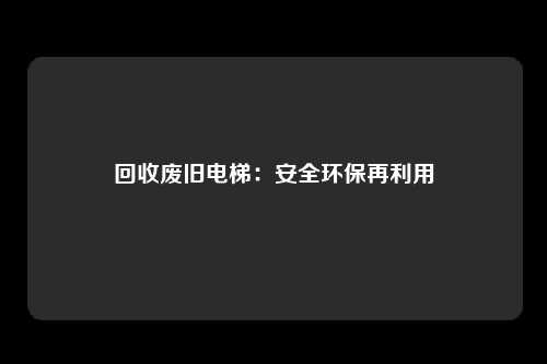 回收废旧电梯：安全环保再利用