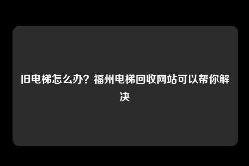 旧电梯怎么办?福州电梯回收网站可以帮你解决