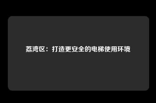 荔湾区：打造更安全的电梯使用环境
