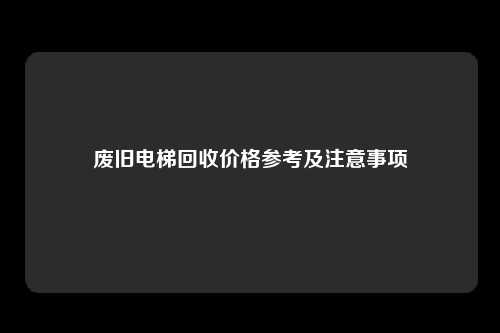 废旧电梯回收价格参考及注意事项