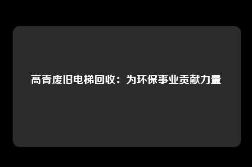 高青废旧电梯回收:为环保事业贡献力量