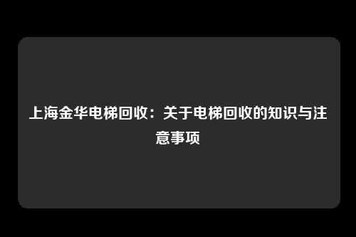 上海金华电梯回收:关于电梯回收的知识与注意事项