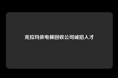 克拉玛依电梯回收公司诚招人才