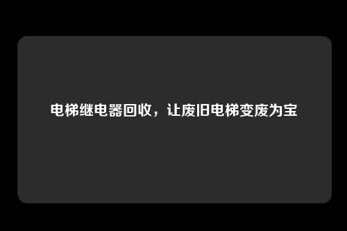 电梯继电器回收，让废旧电梯变废为宝