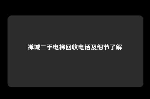 禅城二手电梯回收电话及细节了解