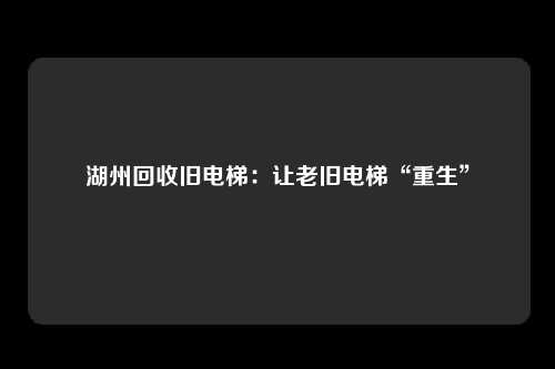 湖州回收旧电梯:让老旧电梯“重生”