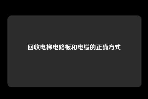 回收电梯电路板和电缆的正确方式