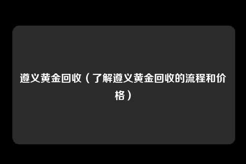 遵义黄金回收（了解遵义黄金回收的流程和价格）