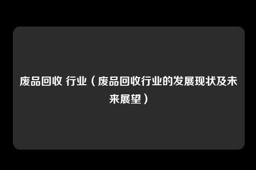废品回收 行业（废品回收行业的发展现状及未来展望）