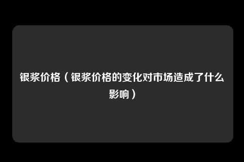 银浆价格（银浆价格的变化对市场造成了什么影响）