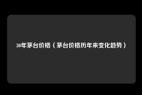 30年茅台价格（茅台价格历年来变化趋势）