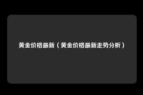 黄金价格最新（黄金价格最新走势分析）
