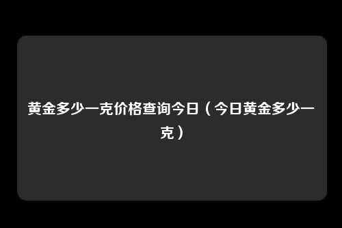 黄金多少一克价格查询今日（今日黄金多少一克）
