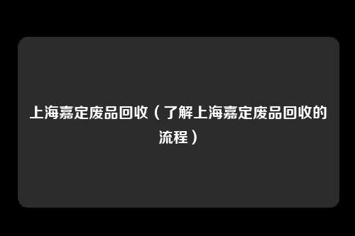 上海嘉定废品回收(了解上海嘉定废品回收的流程)