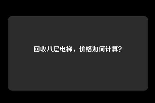 回收八层电梯,价格如何计算?