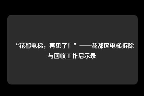 “花都电梯,再见了!”——花都区电梯拆除与回收工作启示录