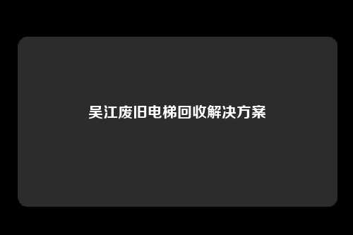吴江废旧电梯回收解决方案
