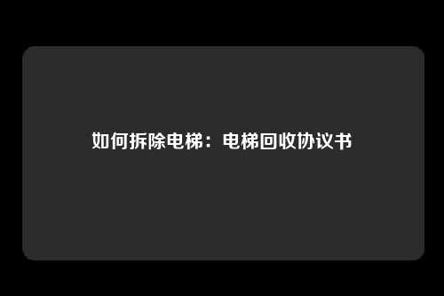 如何拆除电梯:电梯回收协议书