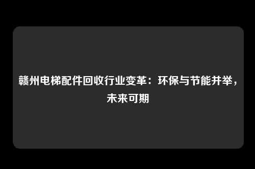 赣州电梯配件回收行业变革:环保与节能并举,未来可期