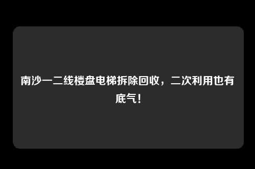 南沙一二线楼盘电梯拆除回收,二次利用也有底气!