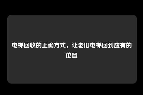 电梯回收的正确方式,让老旧电梯回到应有的位置
