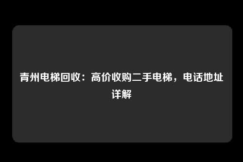 青州电梯回收:高价收购二手电梯,电话地址详解