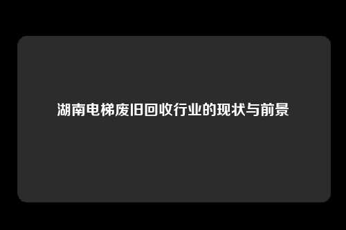 湖南电梯废旧回收行业的现状与前景