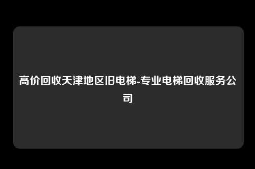 高价回收天津地区旧电梯-专业电梯回收服务公司