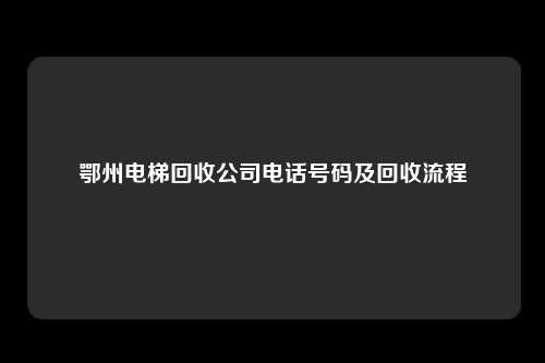 鄂州电梯回收公司电话号码及回收流程