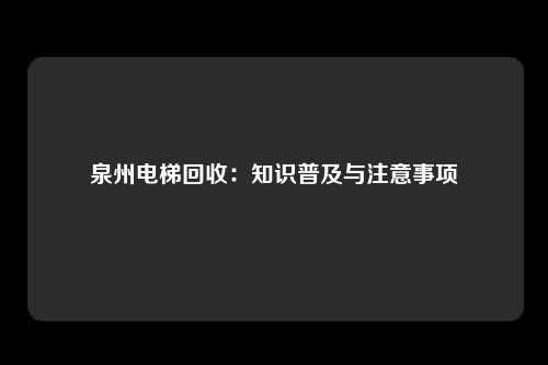 泉州电梯回收：知识普及与注意事项