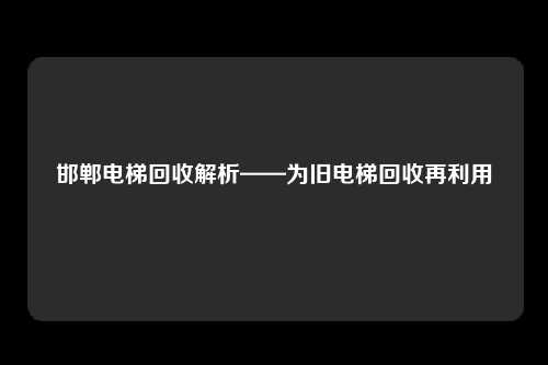 邯郸电梯回收解析——为旧电梯回收再利用