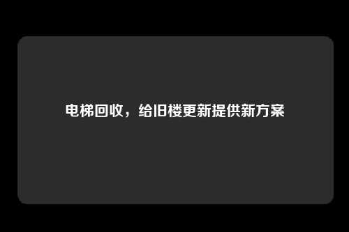 电梯回收,给旧楼更新提供新方案