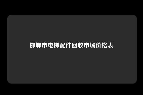 邯郸市电梯配件回收市场价格表