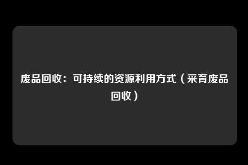 废品回收:可持续的资源利用方式(采育废品回收)