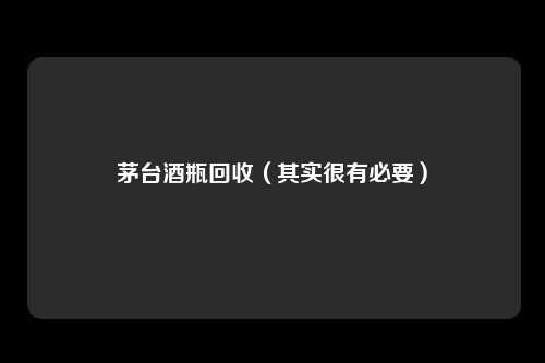 茅台酒瓶回收（其实很有必要）