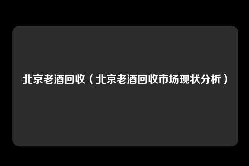 北京老酒回收(北京老酒回收市场现状分析)