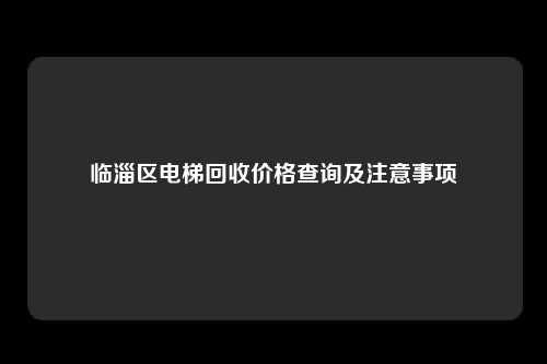 临淄区电梯回收价格查询及注意事项