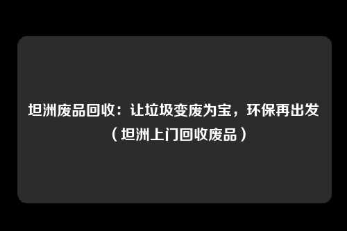 坦洲废品回收：让垃圾变废为宝，环保再出发（坦洲上门回收废品）