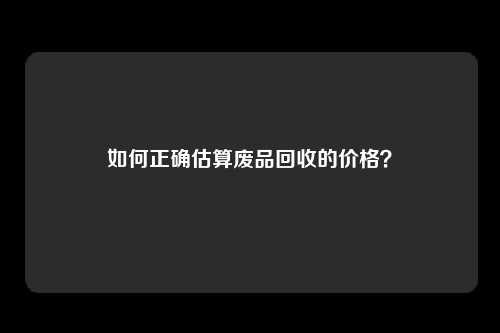 如何正确估算废品回收的价格？