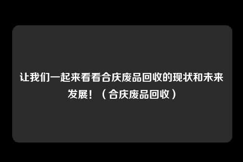 让我们一起来看看合庆废品回收的现状和未来发展！（合庆废品回收）