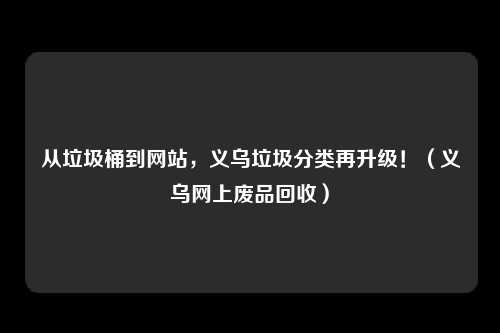 从垃圾桶到网站，义乌垃圾分类再升级！（义乌网上废品回收）