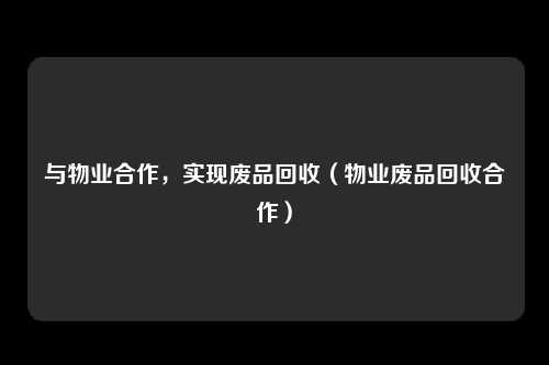 与物业合作，实现废品回收（物业废品回收合作）